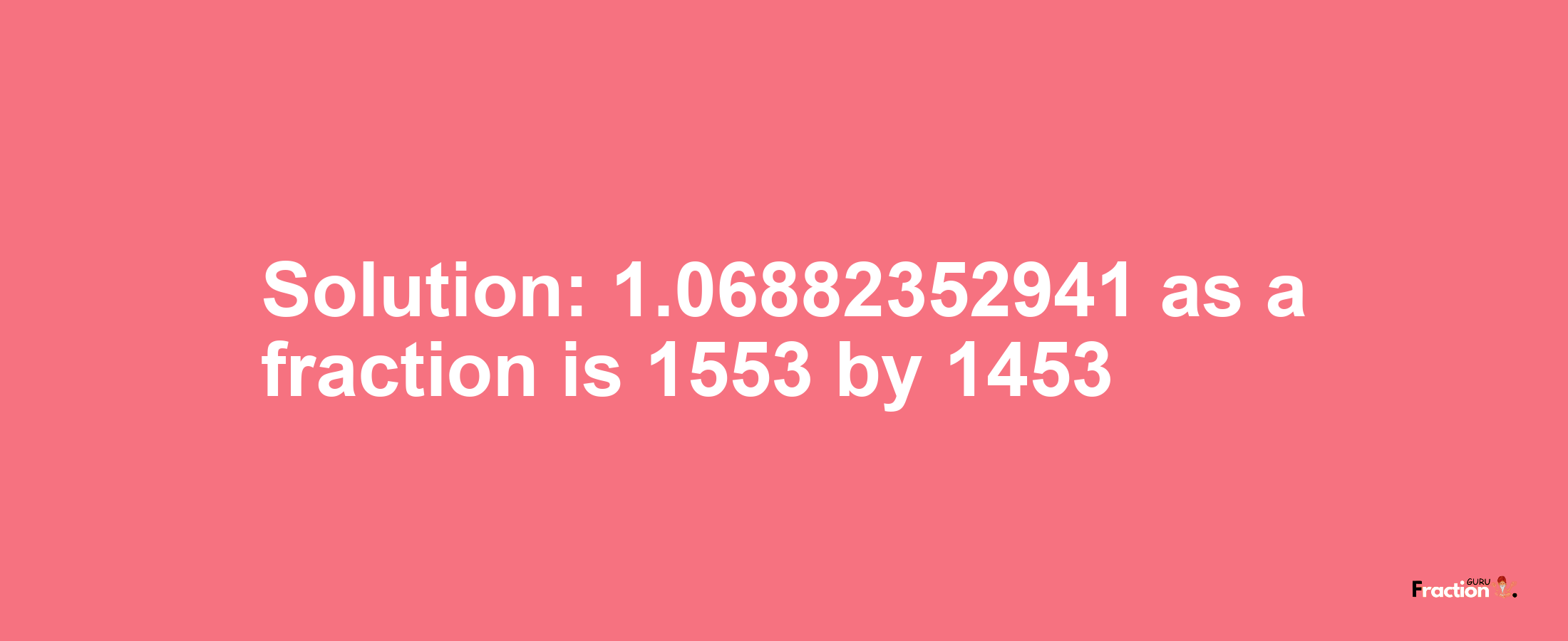 Solution:1.06882352941 as a fraction is 1553/1453